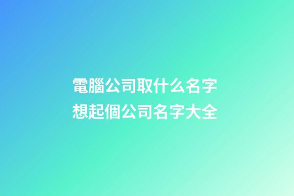 電腦公司取什么名字 想起個公司名字大全